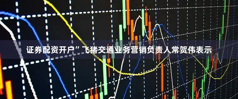 证券配资开户”飞猪交通业务营销负责人常贺伟表示