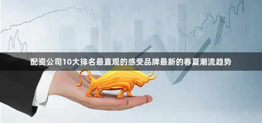 配资公司10大排名最直观的感受品牌最新的春夏潮流趋势