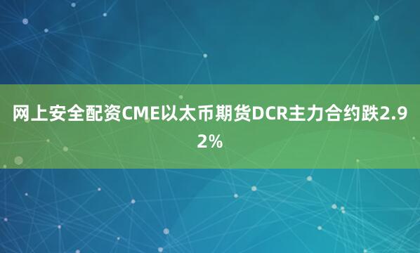 网上安全配资CME以太币期货DCR主力合约跌2.92%