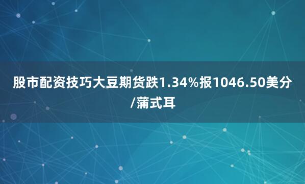 股市配资技巧大豆期货跌1.34%报1046.50美分/蒲式耳