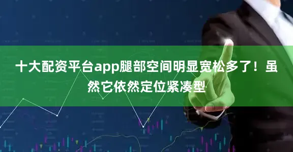 十大配资平台app腿部空间明显宽松多了！虽然它依然定位紧凑型