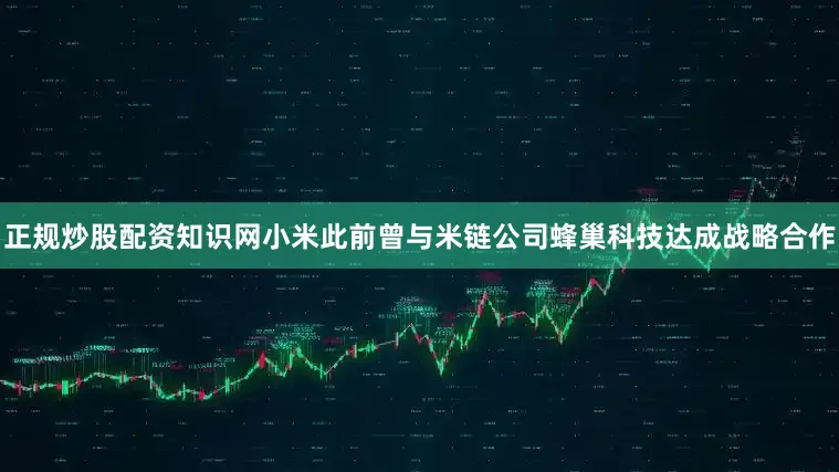 正规炒股配资知识网小米此前曾与米链公司蜂巢科技达成战略合作
