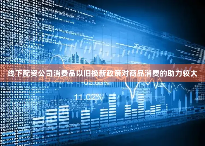 线下配资公司　　消费品以旧换新政策对商品消费的助力较大