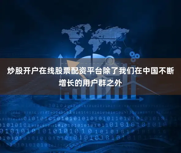炒股开户在线股票配资平台除了我们在中国不断增长的用户群之外