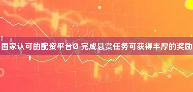 国家认可的配资平台Ø 完成悬赏任务可获得丰厚的奖励
