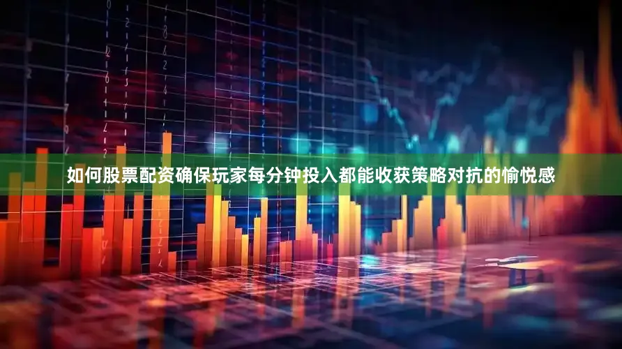 如何股票配资确保玩家每分钟投入都能收获策略对抗的愉悦感