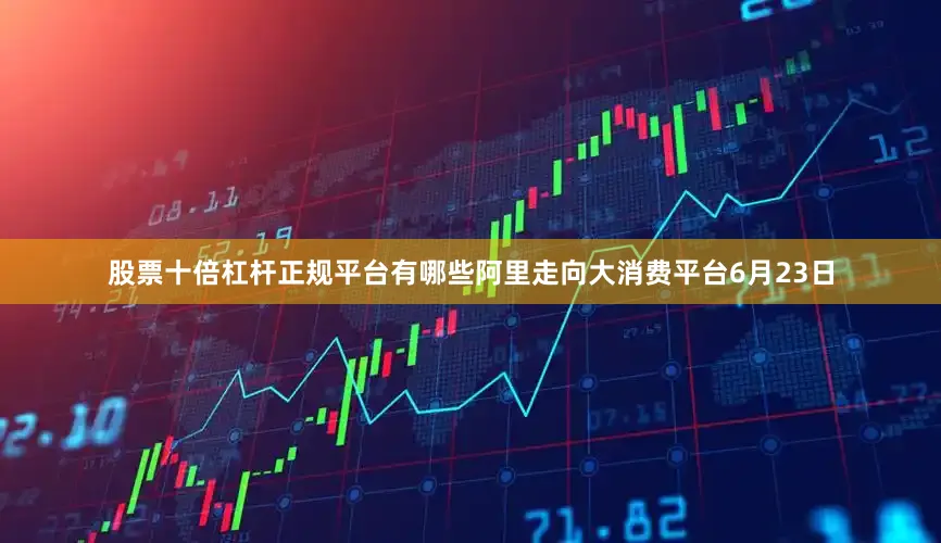 股票十倍杠杆正规平台有哪些阿里走向大消费平台　　6月23日