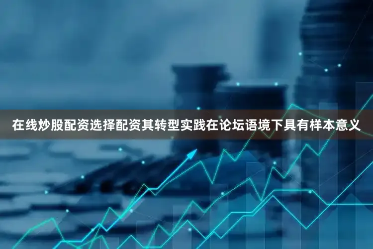 在线炒股配资选择配资其转型实践在论坛语境下具有样本意义