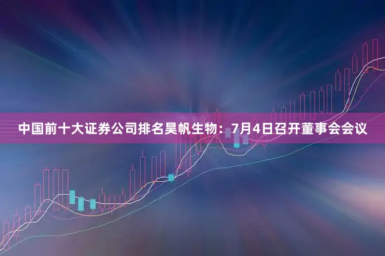 中国前十大证券公司排名昊帆生物：7月4日召开董事会会议