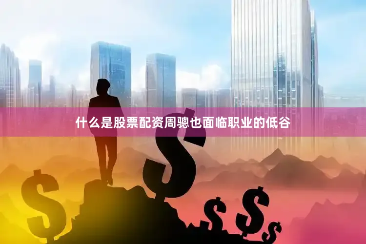 什么是股票配资周骢也面临职业的低谷