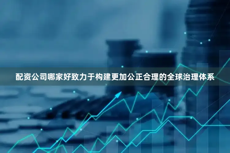 配资公司哪家好致力于构建更加公正合理的全球治理体系