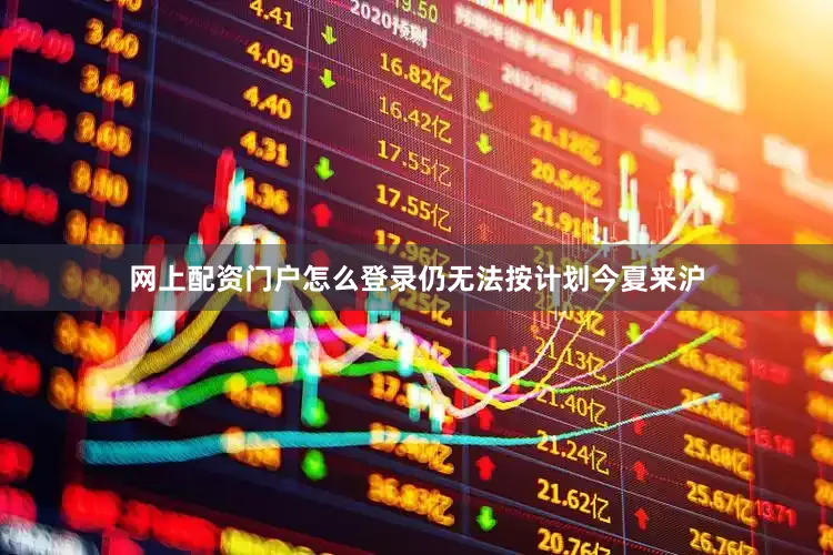 网上配资门户怎么登录仍无法按计划今夏来沪