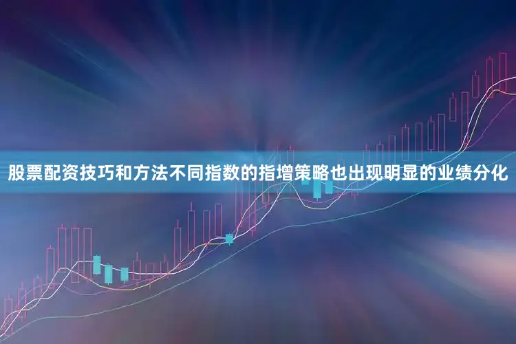 股票配资技巧和方法不同指数的指增策略也出现明显的业绩分化