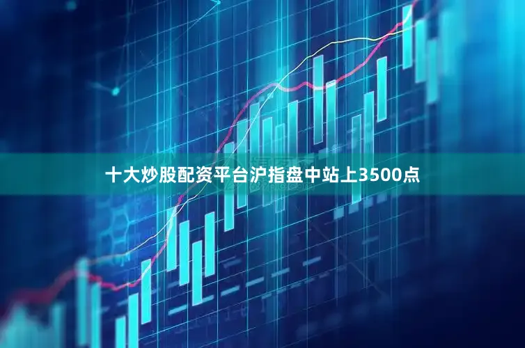 十大炒股配资平台沪指盘中站上3500点