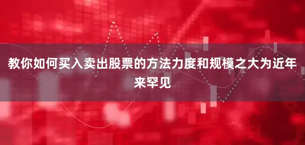 教你如何买入卖出股票的方法力度和规模之大为近年来罕见