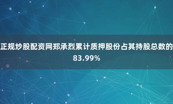正规炒股配资网郑承烈累计质押股份占其持股总数的83.99%