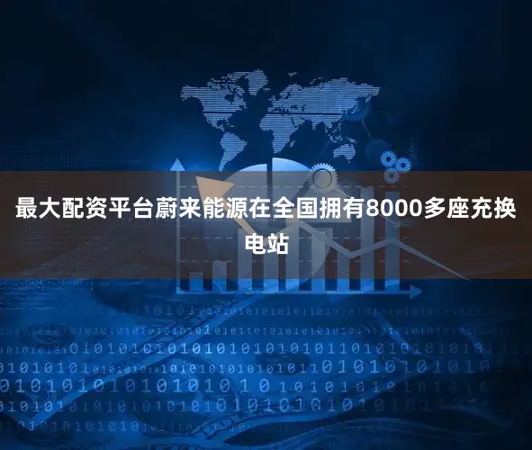 最大配资平台蔚来能源在全国拥有8000多座充换电站