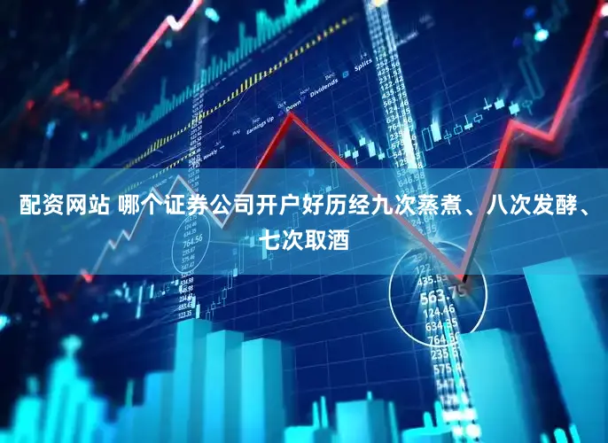 配资网站 哪个证券公司开户好历经九次蒸煮、八次发酵、七次取酒