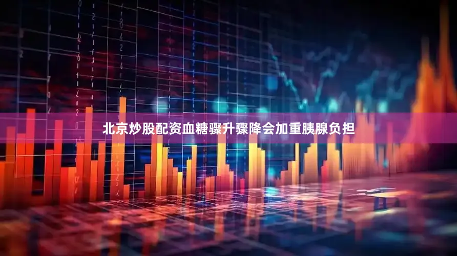 北京炒股配资血糖骤升骤降会加重胰腺负担