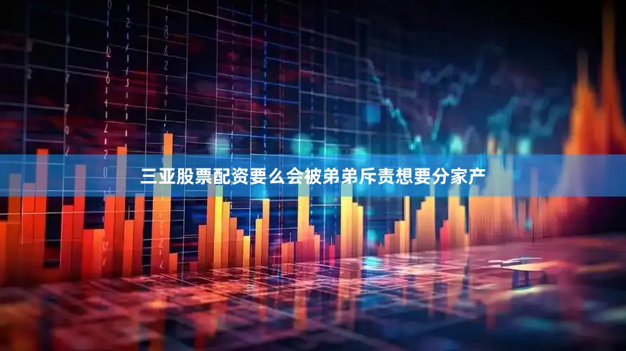 三亚股票配资要么会被弟弟斥责想要分家产