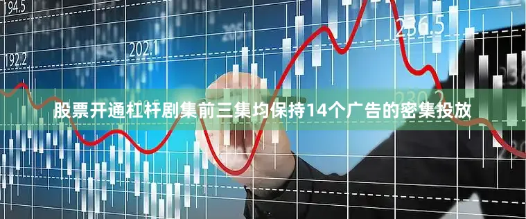 股票开通杠杆剧集前三集均保持14个广告的密集投放