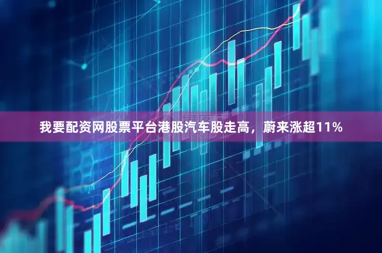 我要配资网股票平台港股汽车股走高，蔚来涨超11%