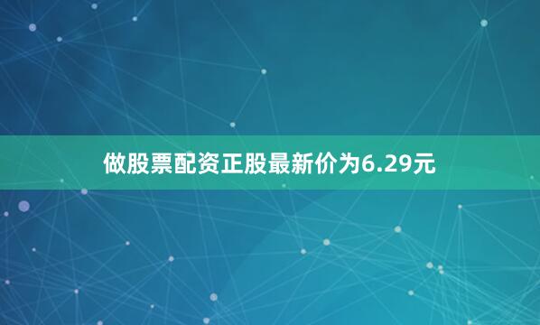 做股票配资正股最新价为6.29元