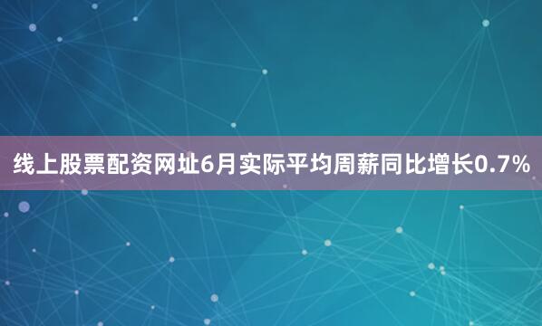 线上股票配资网址6月实际平均周薪同比增长0.7%
