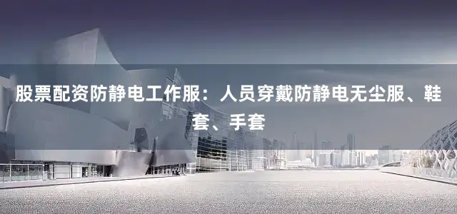 股票配资防静电工作服：人员穿戴防静电无尘服、鞋套、手套