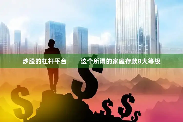 炒股的杠杆平台        这个所谓的家庭存款8大等级