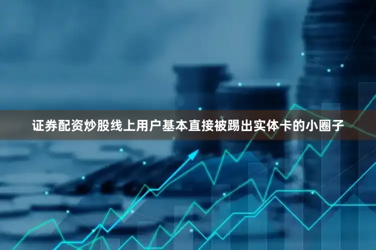 证券配资炒股线上用户基本直接被踢出实体卡的小圈子