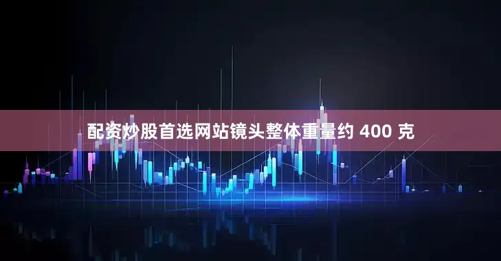 配资炒股首选网站镜头整体重量约 400 克