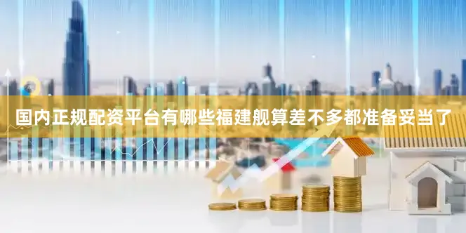 国内正规配资平台有哪些福建舰算差不多都准备妥当了