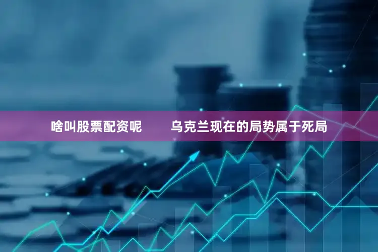 啥叫股票配资呢        乌克兰现在的局势属于死局