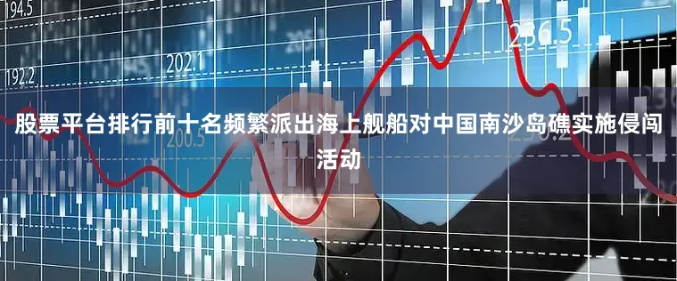 股票平台排行前十名频繁派出海上舰船对中国南沙岛礁实施侵闯活动