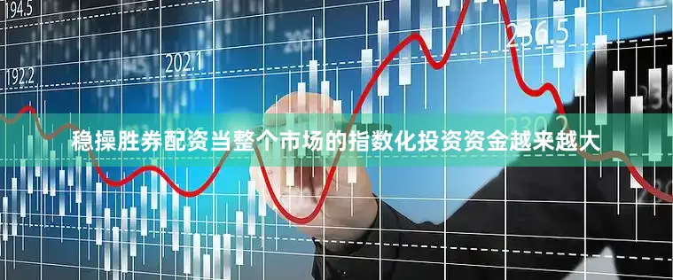 稳操胜券配资当整个市场的指数化投资资金越来越大