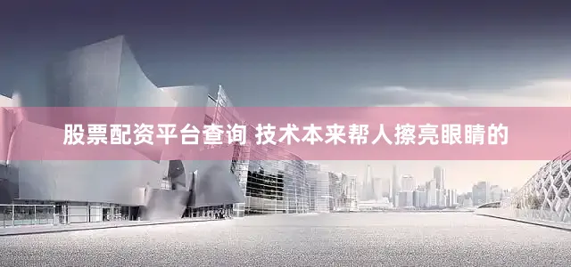 股票配资平台查询 技术本来帮人擦亮眼睛的