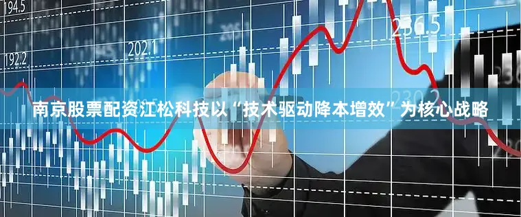 南京股票配资江松科技以“技术驱动降本增效”为核心战略