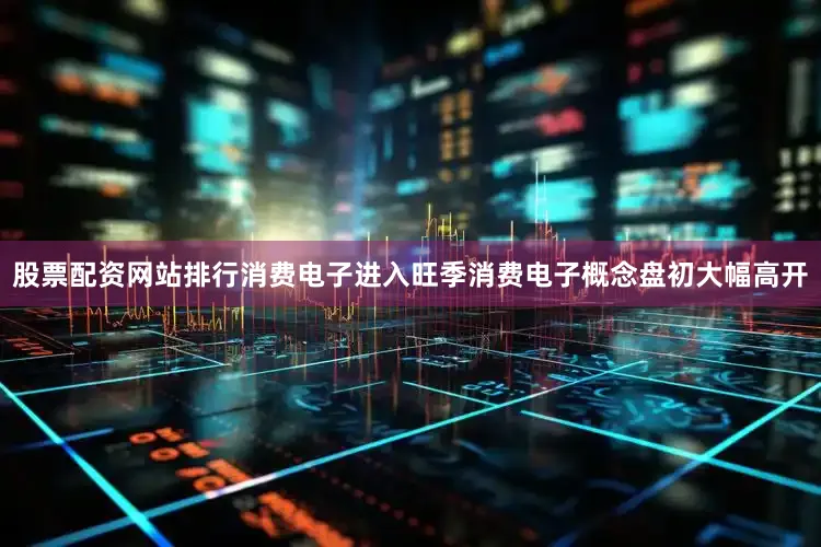 股票配资网站排行消费电子进入旺季消费电子概念盘初大幅高开