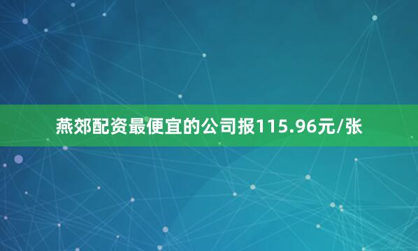 燕郊配资最便宜的公司报115.96元/张