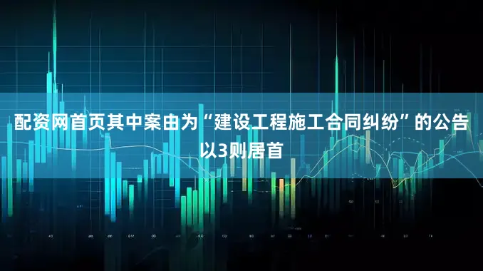 配资网首页其中案由为“建设工程施工合同纠纷”的公告以3则居首