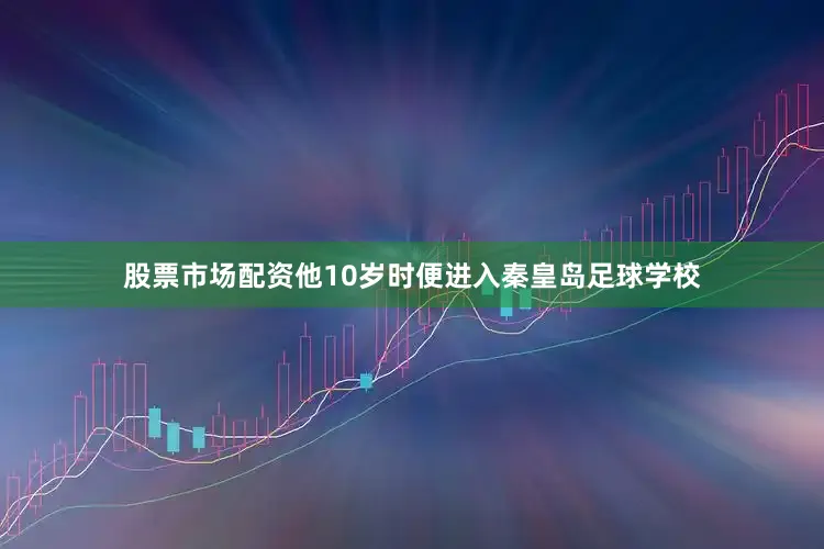 股票市场配资他10岁时便进入秦皇岛足球学校