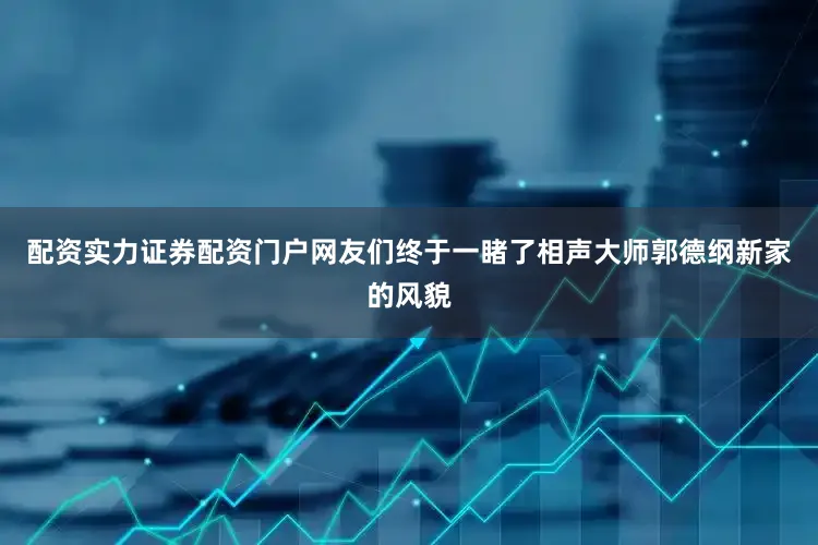 配资实力证券配资门户网友们终于一睹了相声大师郭德纲新家的风貌