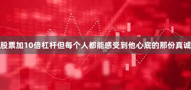 股票加10倍杠杆但每个人都能感受到他心底的那份真诚