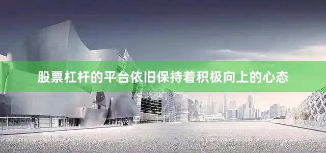 股票杠杆的平台依旧保持着积极向上的心态