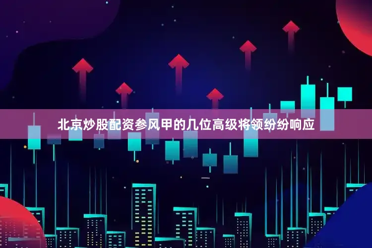 北京炒股配资参风甲的几位高级将领纷纷响应
