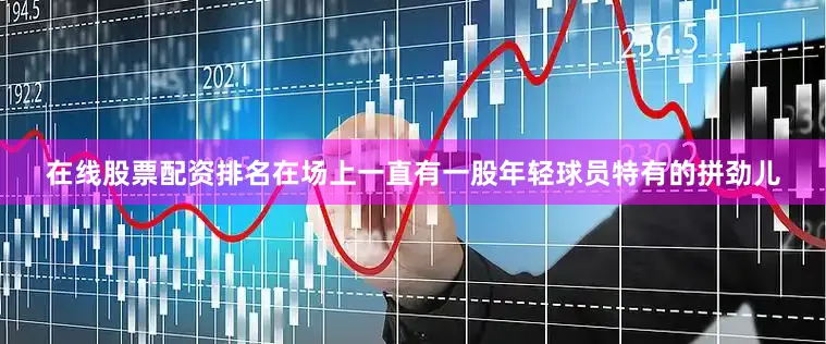 在线股票配资排名在场上一直有一股年轻球员特有的拼劲儿