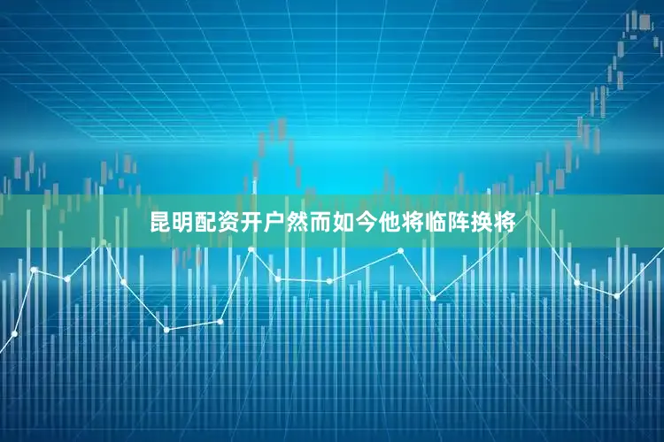 昆明配资开户然而如今他将临阵换将
