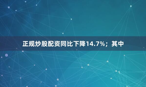 正规炒股配资同比下降14.7%;其中